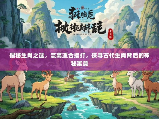 揭秘生肖之谜，流离遇合指打，探寻古代生肖背后的神秘寓意
