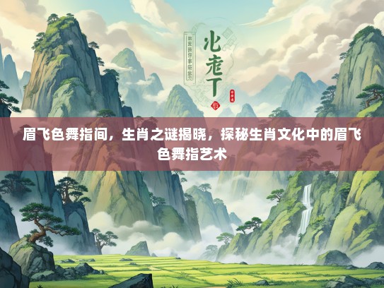 眉飞色舞指间，生肖之谜揭晓，探秘生肖文化中的眉飞色舞指艺术
