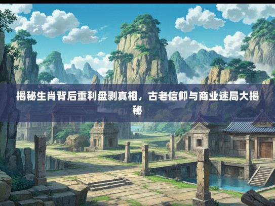 揭秘生肖背后重利盘剥真相，古老信仰与商业迷局大揭秘