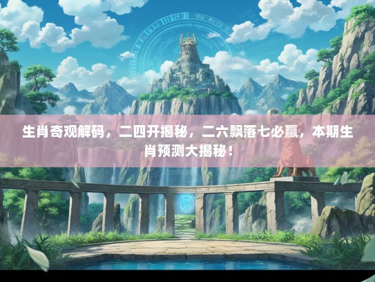 生肖奇观解码，二四开揭秘，二六飘落七必赢，本期生肖预测大揭秘！