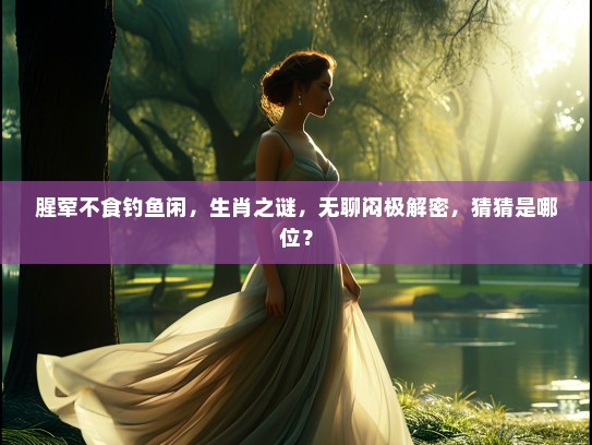 腥荤不食钓鱼闲，生肖之谜，无聊闷极解密，猜猜是哪位？