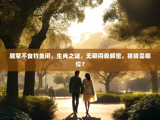 腥荤不食钓鱼闲，生肖之谜，无聊闷极解密，猜猜是哪位？