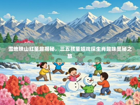 雪地映山红童趣揭秘，三五孩童嬉戏探生肖趣味奥秘之旅