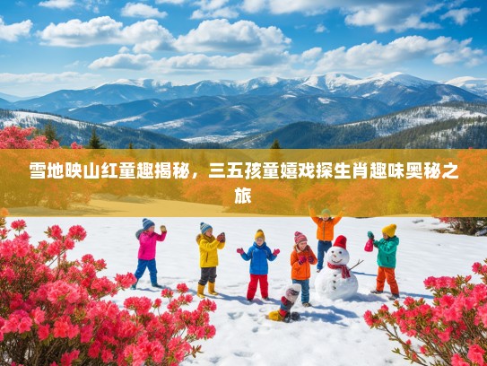 雪地映山红童趣揭秘，三五孩童嬉戏探生肖趣味奥秘之旅