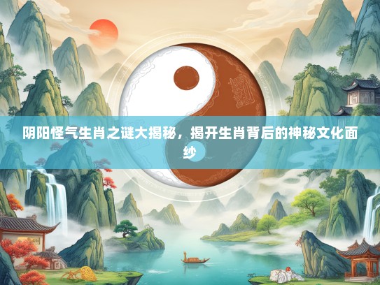 阴阳怪气生肖之谜大揭秘，揭开生肖背后的神秘文化面纱