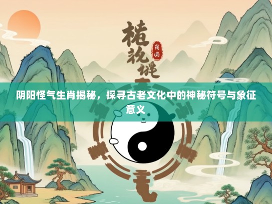 阴阳怪气生肖揭秘，探寻古老文化中的神秘符号与象征意义