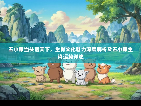 五小康当头居天下，生肖文化魅力深度解析及五小康生肖运势详述