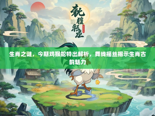 生肖之谜，今期鸡猴蛇特出解析，舞线摇丝揭示生肖古韵魅力