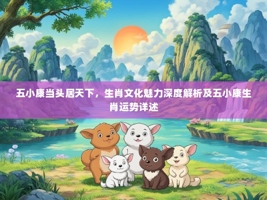五小康当头居天下，生肖文化魅力深度解析及五小康生肖运势详述