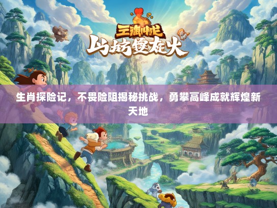 生肖探险记，不畏险阻揭秘挑战，勇攀高峰成就辉煌新天地