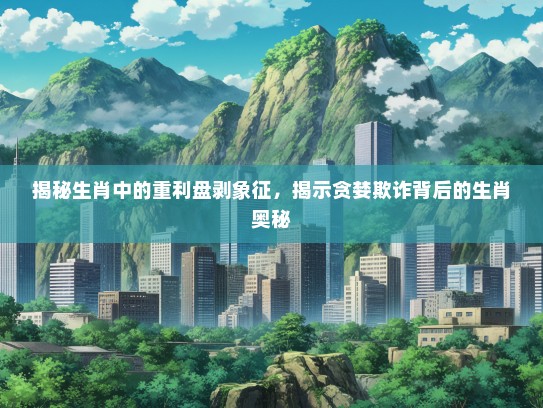 揭秘生肖中的重利盘剥象征，揭示贪婪欺诈背后的生肖奥秘