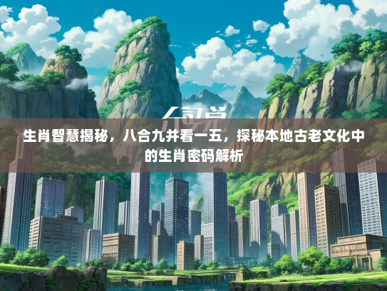生肖智慧揭秘，八合九并看一五，探秘本地古老文化中的生肖密码解析