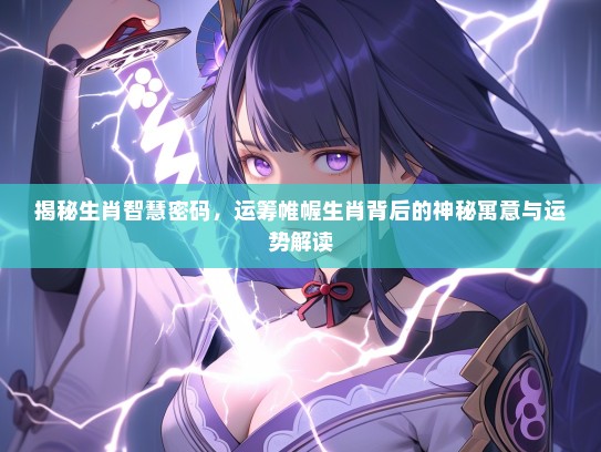 揭秘生肖智慧密码，运筹帷幄生肖背后的神秘寓意与运势解读