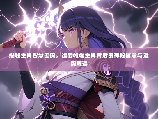 揭秘生肖智慧密码，运筹帷幄生肖背后的神秘寓意与运势解读
