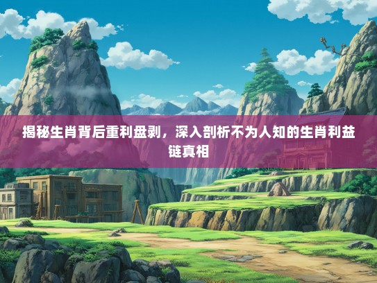 揭秘生肖背后重利盘剥，深入剖析不为人知的生肖利益链真相