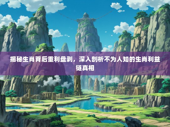 揭秘生肖背后重利盘剥，深入剖析不为人知的生肖利益链真相
