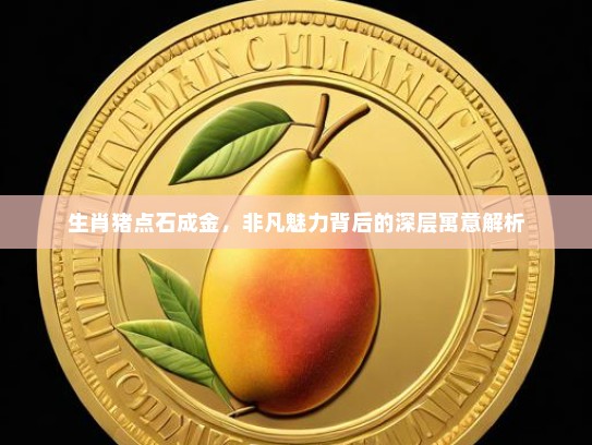 生肖猪点石成金，非凡魅力背后的深层寓意解析