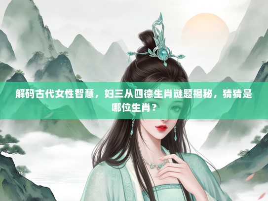 解码古代女生智慧，妇三从四德生肖谜题揭秘，猜猜是哪位生肖？