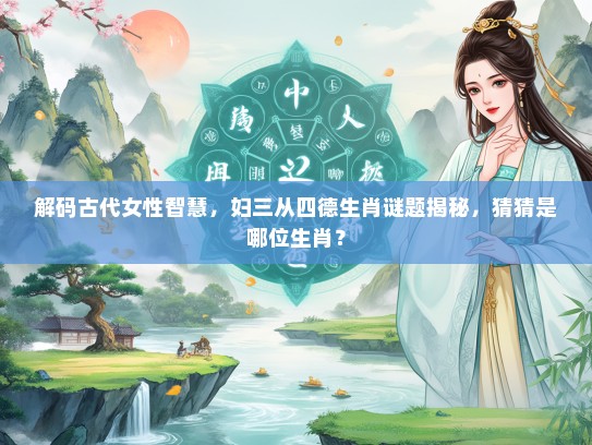 解码古代女生智慧，妇三从四德生肖谜题揭秘，猜猜是哪位生肖？