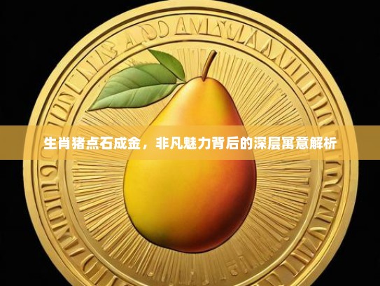生肖猪点石成金，非凡魅力背后的深层寓意解析