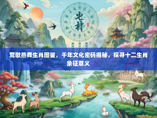 莺歌燕舞生肖图鉴，千年文化密码揭秘，探寻十二生肖象征意义
