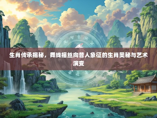 生肖传承揭秘，舞线摇丝向昔人象征的生肖奥秘与艺术演变