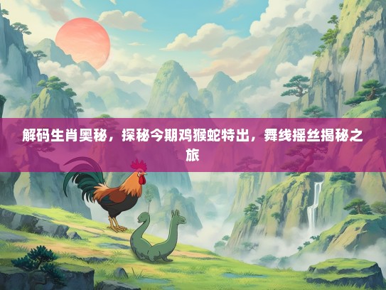 解码生肖奥秘，探秘今期鸡猴蛇特出，舞线摇丝揭秘之旅