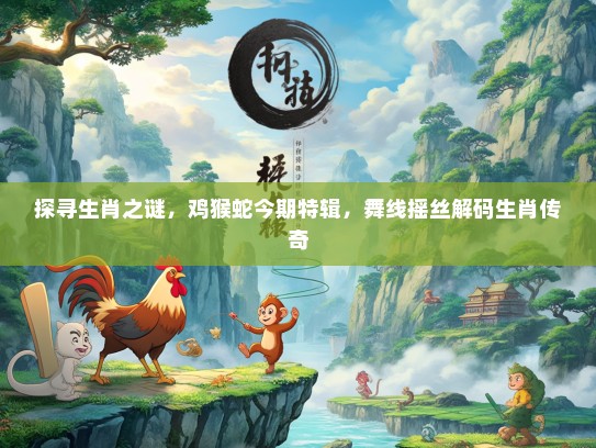 探寻生肖之谜，鸡猴蛇今期特辑，舞线摇丝解码生肖传奇