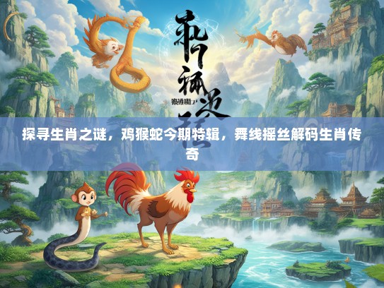 探寻生肖之谜，鸡猴蛇今期特辑，舞线摇丝解码生肖传奇