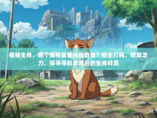 揭秘生肖，哪个属相最爱挑战自我？枯坐打盹，眼皮乏力，探寻寻刺激背后的生肖特质