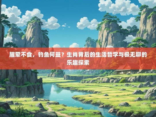 腥荤不食，钓鱼何益？生肖背后的生活哲学与极无聊的乐趣探索
