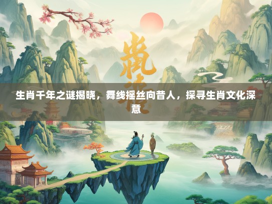 生肖千年之谜揭晓，舞线摇丝向昔人，探寻生肖文化深意