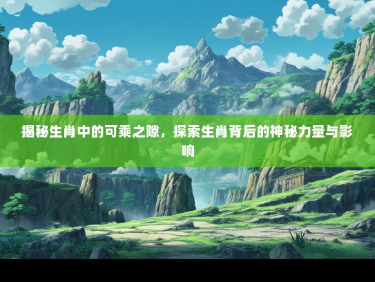 揭秘生肖中的可乘之隙，探索生肖背后的神秘力量与影响