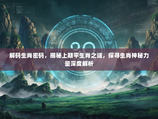 解码生肖密码，揭秘上期平生肖之谜，探寻生肖神秘力量深度解析