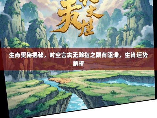 生肖奥秘揭秘，时空言去无踪指之隅有阻滞，生肖运势解析
