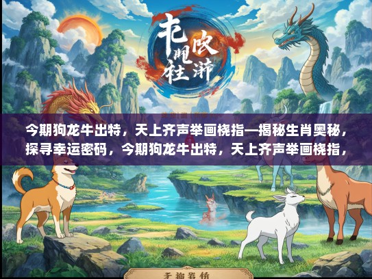 今期狗龙牛出特，天上齐声举画桡指—揭秘生肖奥秘，探寻幸运密码，今期狗龙牛出特，天上齐声举画桡指，揭秘生肖