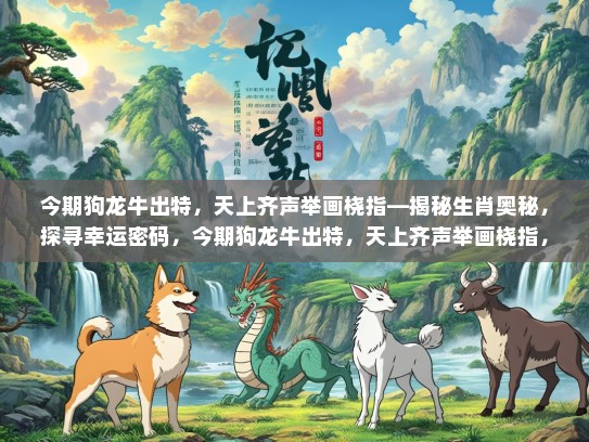 今期狗龙牛出特，天上齐声举画桡指—揭秘生肖奥秘，探寻幸运密码，今期狗龙牛出特，天上齐声举画桡指，揭秘生肖