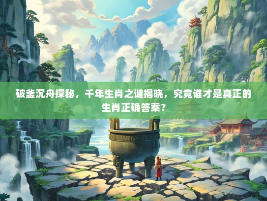 破釜沉舟探秘，千年生肖之谜揭晓，究竟谁才是真正的生肖正确答案？