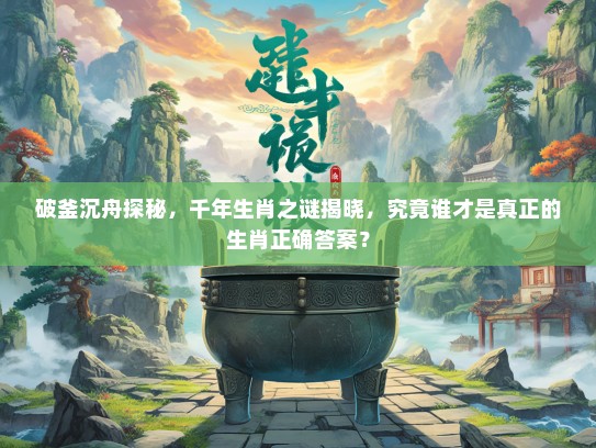 破釜沉舟探秘，千年生肖之谜揭晓，究竟谁才是真正的生肖正确答案？