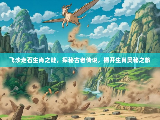 飞沙走石生肖之谜，探秘古老传说，揭开生肖奥秘之旅