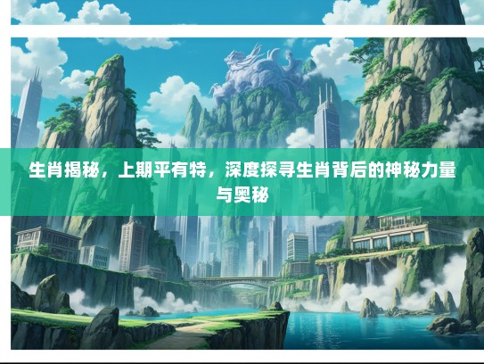 生肖揭秘，上期平有特，深度探寻生肖背后的神秘力量与奥秘