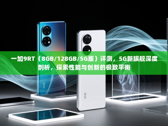 一加9RT（8GB/128GB/5G版）评测，5G新旗舰深度剖析，探索性能与创新的极致平衡