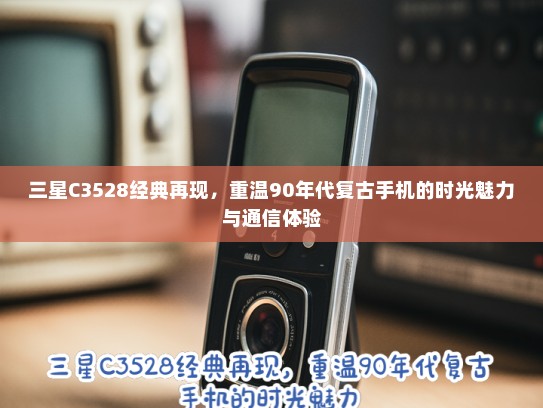三星C3528经典再现，重温90年代复古手机的时光魅力与通信体验