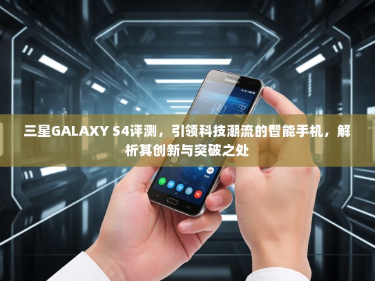 三星GALAXY S4评测，引领科技潮流的智能手机，解析其创新与突破之处
