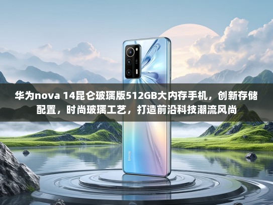 华为nova 14昆仑玻璃版512GB大内存手机，创新存储配置，时尚玻璃工艺，打造前沿科技潮流风尚