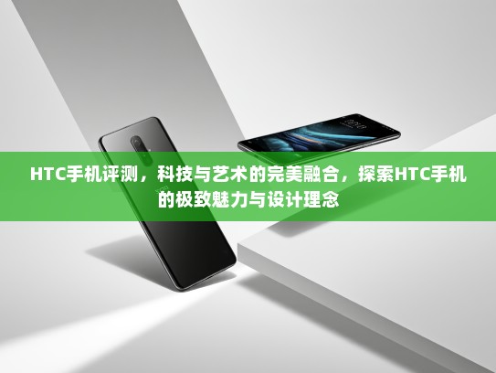 HTC手机评测，科技与艺术的完美融合，探索HTC手机的极致魅力与设计理念