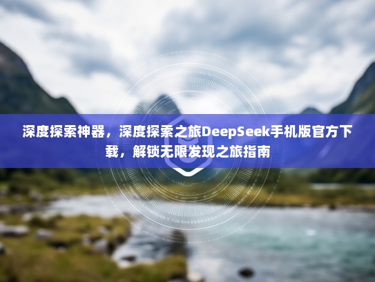 深度探索神器，深度探索之旅DeepSeek手机版官方下载，解锁无限发现之旅指南