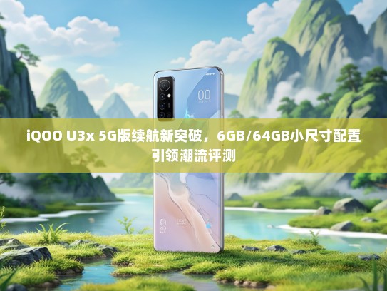 iQOO U3x 5G版续航新突破，6GB/64GB小尺寸配置引领潮流评测