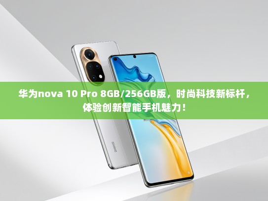 华为nova 10 Pro 8GB/256GB版，时尚科技新标杆，体验创新智能手机魅力！