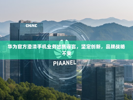 华为官方澄清手机业务出售谣言，坚定创新，品牌战略不变